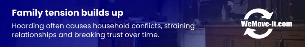 Hoarding can create tension and strain family relationships, leading to ongoing conflict and stress.